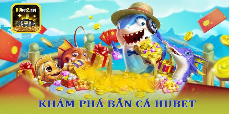 Tìm hiểu đôi nét về bắn cá hubet